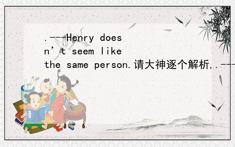 .---Henry doesn’t seem like the same person.请大神逐个解析,.---Henry doesn’t seem like the same person.--- _____so much in the war has made him more thoughtful.A.For him to see B.His seeing C.Him seeing D.To be seeingE.To have seen F.Havin