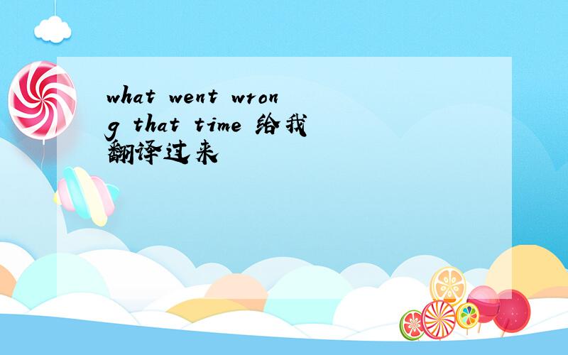 what went wrong that time 给我翻译过来