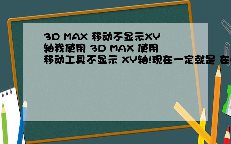 3D MAX 移动不显示XY轴我使用 3D MAX 使用移动工具不显示 XY轴!现在一定就是 在哪个视图里面一定!而且是 平面移动!不能在一根轴上移动!希望不是叫我 重新安装了!如果要重新安装我就不用来这