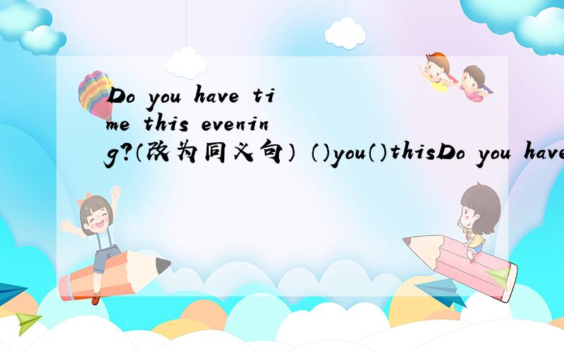 Do you have time this evening?（改为同义句） （）you（）thisDo you have time this evening?（改为同义句）（）you（）this evening?