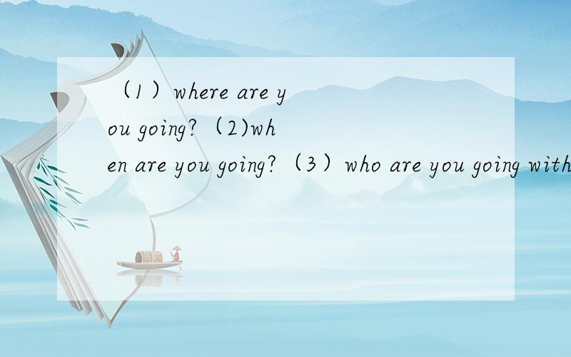 （1）where are you going?（2)when are you going?（3）who are you going with?（4）how are you going there?（5）what are you going to do?（6)what are you going to to take?我是要英语回答这几个问题。