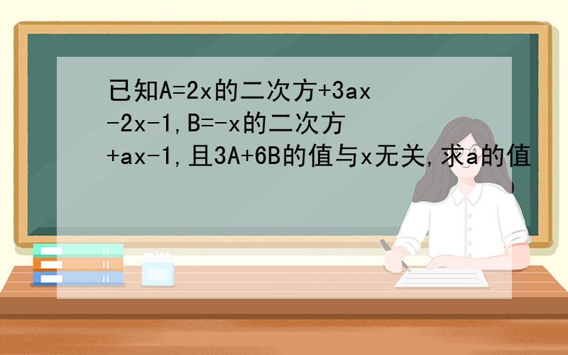 已知A=2x的二次方+3ax-2x-1,B=-x的二次方+ax-1,且3A+6B的值与x无关,求a的值