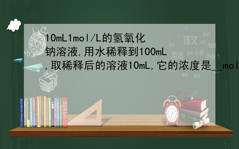 10mL1mol/L的氢氧化钠溶液,用水稀释到100mL,取稀释后的溶液10mL,它的浓度是__mol/L.一楼的那问下啊~0.01*10=0.1MOL/L,这是哪个公式啊?请把单位也写一下,