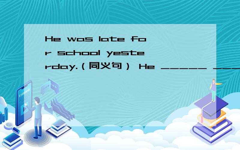He was late for school yesterday.（同义句） He _____ _____ _____ school yesterday.以下楼的都不对，came late for 信不信由你！