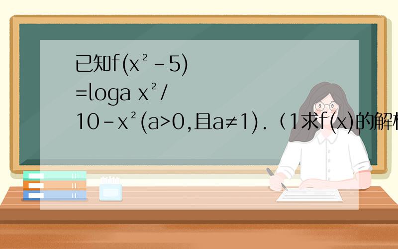 已知f(x²-5)=loga x²/10-x²(a>0,且a≠1).（1求f(x)的解析式（2判断f(x)的奇偶性并证明还有（3）当a＞1时,求使f(x)≥0成立的x的集合.= =