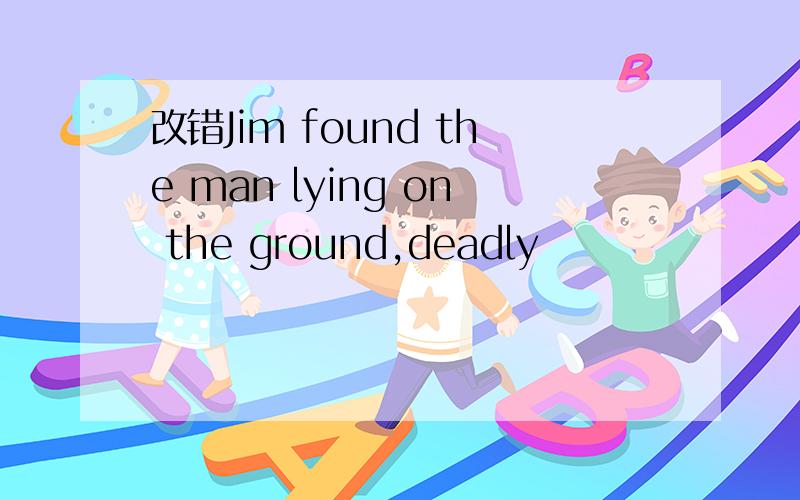 改错Jim found the man lying on the ground,deadly