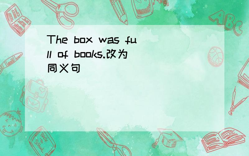 The box was full of books.改为同义句
