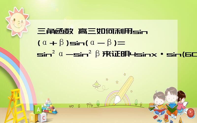三角函数 高三如何利用sin(α+β)sin(α-β)=sin²α-sin²β来证明4sinx·sin(60º-x)·sin(60º+x)=sin3x