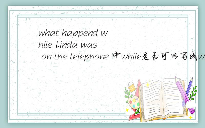 what happend while Linda was on the telephone 中while是否可以写成when 为什么这里用while而不用when