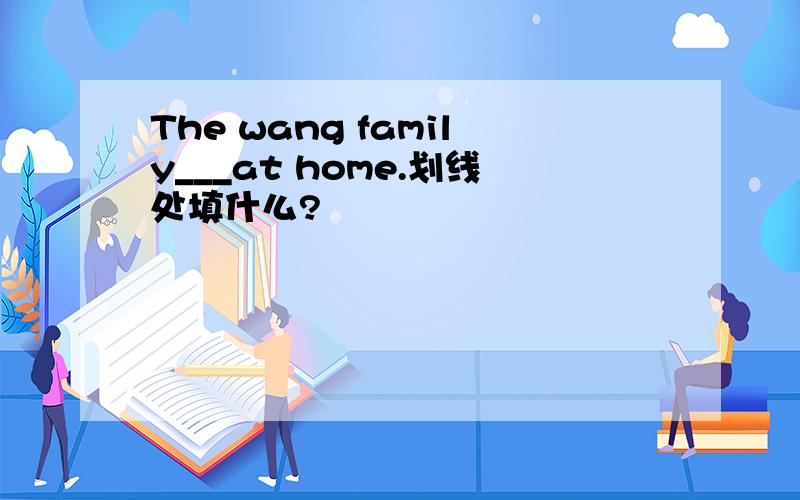 The wang family___at home.划线处填什么?