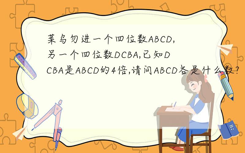 菜鸟勿进一个四位数ABCD,另一个四位数DCBA,已知DCBA是ABCD的4倍,请问ABCD各是什么数?