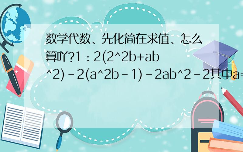 数学代数、先化简在求值、怎么算吖?1：2(2^2b+ab^2)-2(a^2b-1)-2ab^2-2其中a=-2 b=2 （还有格式、代如上式、得XXXXX2：5X^4+3x^2y-10-3x^2y+x4-13：P^2+3pq+6-8p^2+pq