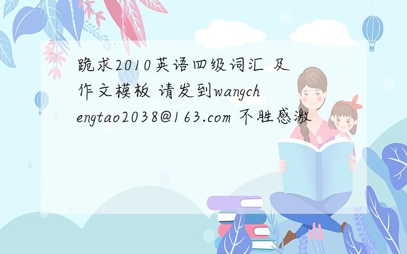 跪求2010英语四级词汇 及作文模板 请发到wangchengtao2038@163.com 不胜感激
