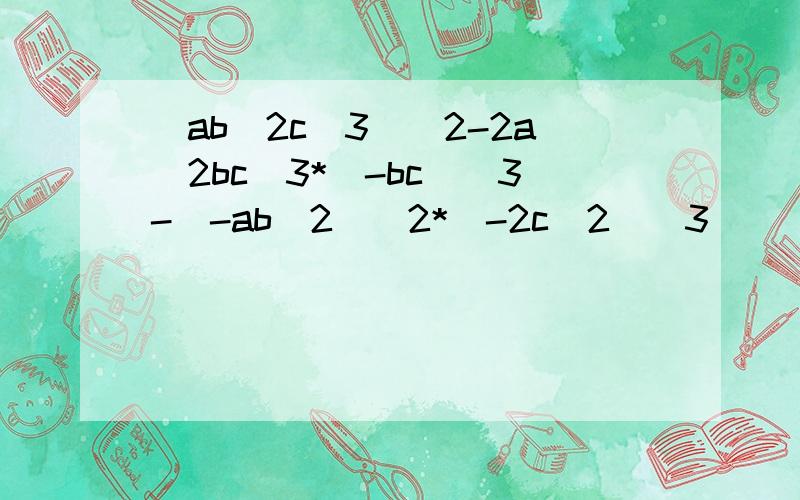 (ab^2c^3)^2-2a^2bc^3*(-bc)^3-(-ab^2)^2*(-2c^2)^3