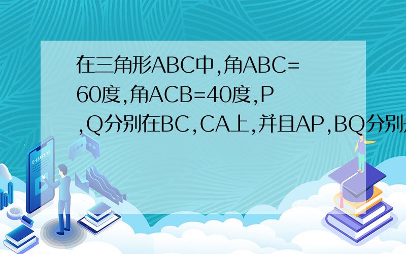 在三角形ABC中,角ABC=60度,角ACB=40度,P,Q分别在BC,CA上,并且AP,BQ分别是角BAC和角ABC的平分线,求证：BQ+AQ=AB+BP