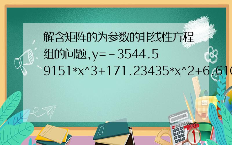 解含矩阵的为参数的非线性方程组的问题,y=-3544.59151*x^3+171.23435*x^2+6.61009*x-0.00198y=k*(x-xi)+yi有这样两个方程组成方程组.其中第二个方程里k,xi,yi三个参数为一维矩阵.定义如下：S=0.0929;V=6.53E-4;L=4