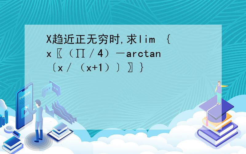 X趋近正无穷时,求lim ｛x〖（∏／4）－arctan〔x／（x+1）〕〗｝