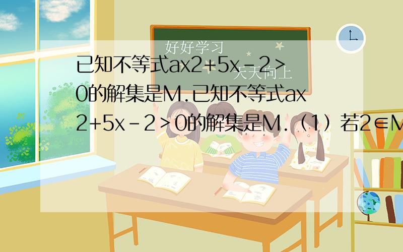 已知不等式ax2+5x-2＞0的解集是M.已知不等式ax2+5x-2＞0的解集是M.（1）若2∈M,求a的取值范围；（2）若M={x|1/2 ＜x ＜2},求不等式ax2-5x+a2-1＞0的解集.