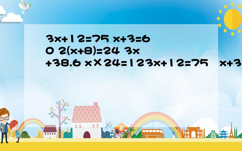 3x+12=75 x+3=60 2(x+8)=24 3x+38.6 x×24=123x+12=75   x+3=60   2(x+8)=24   3x+38.6   x×24=120   快点儿,急!