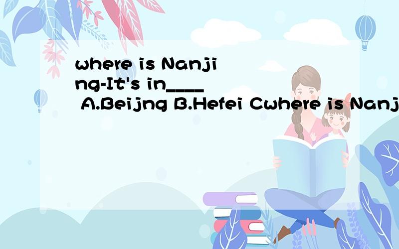 where is Nanjing-It's in____ A.Beijng B.Hefei Cwhere is Nanjing-It's in____A.Beijng B.Hefei C.Jiangsu
