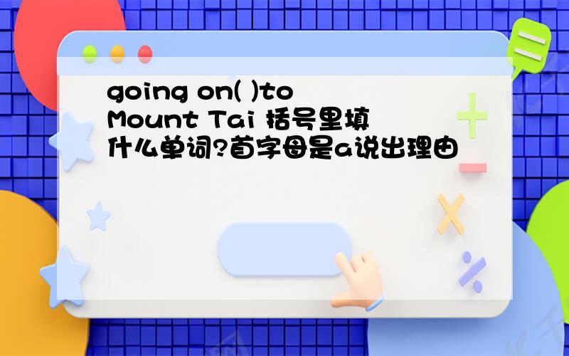 going on( )to Mount Tai 括号里填什么单词?首字母是a说出理由