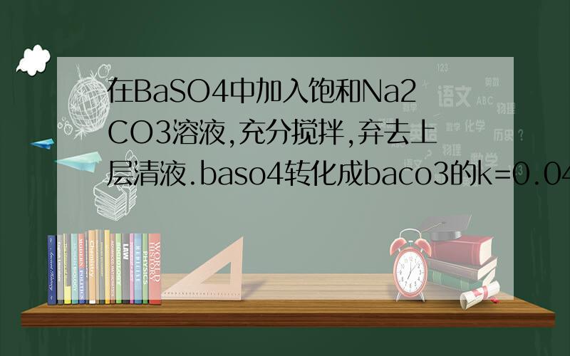 在BaSO4中加入饱和Na2CO3溶液,充分搅拌,弃去上层清液.baso4转化成baco3的k=0.042现有0.20mol baso4,每次用1.00L2.0mol/L饱和Na2CO3溶液处理,假定BaCO3能全部转化,至少需要处理多少次?