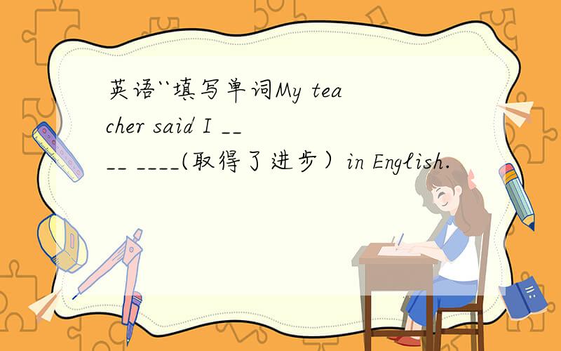 英语``填写单词My teacher said I ____ ____(取得了进步）in English.