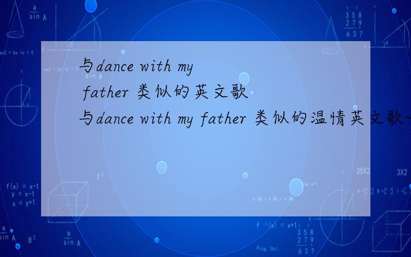 与dance with my father 类似的英文歌与dance with my father 类似的温情英文歌~越多越好~老歌新歌都中~