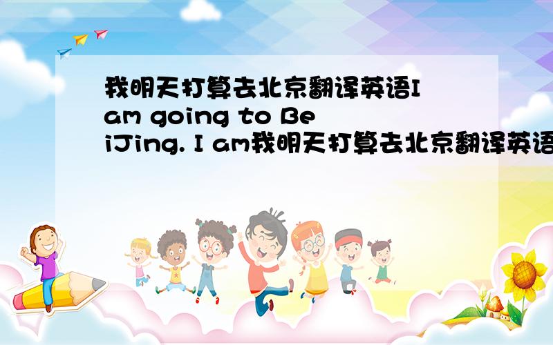 我明天打算去北京翻译英语I am going to BeiJing. I am我明天打算去北京翻译英语I  am going to BeiJing.          I am going to go to BeiJing.哪个对?