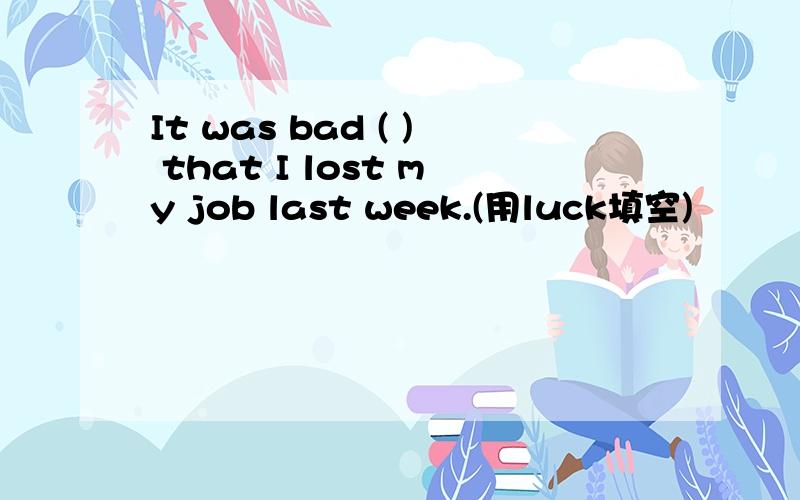 It was bad ( ) that I lost my job last week.(用luck填空)
