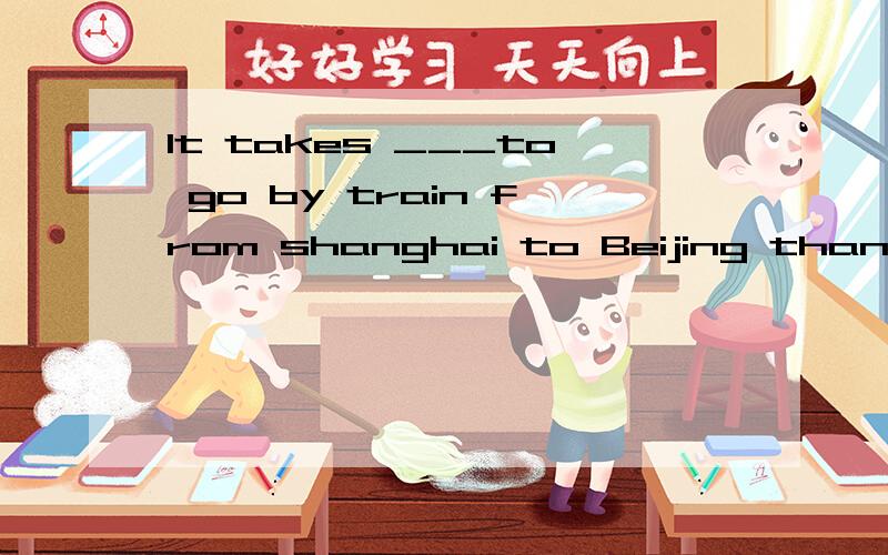 It takes ___to go by train from shanghai to Beijing than to Nanjing.A,much more hours B,many more