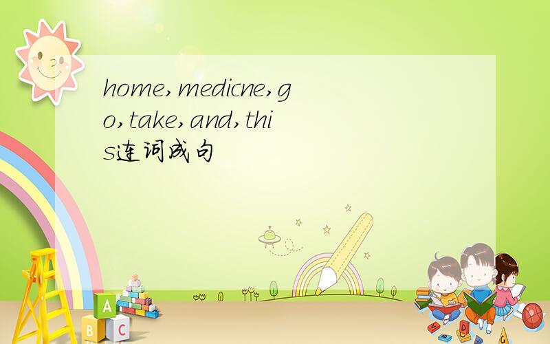 home,medicne,go,take,and,this连词成句
