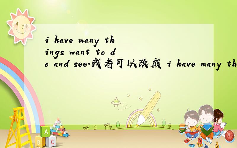 i have many things want to do and see.或者可以改成 i have many things that i want to do and see.