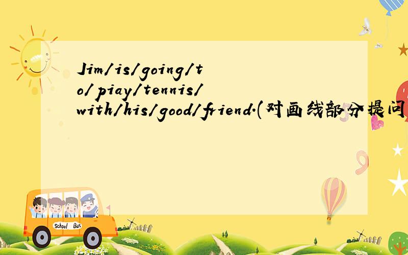 Jim/is/going/to/piay/tennis/with/his/good/friend.(对画线部分提问）his/good/friend.是画线部分.在此说明/=空格