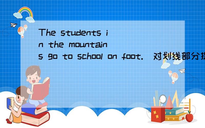 The students in the mountains go to school on foot.(对划线部分提问)in the mountains 下划线（）（）go to school on foot.公布正确答案应该是Which studentsgo to school on foot
