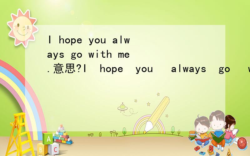 I hope you always go with me.意思?I  hope  you   always  go   with   me.意思?