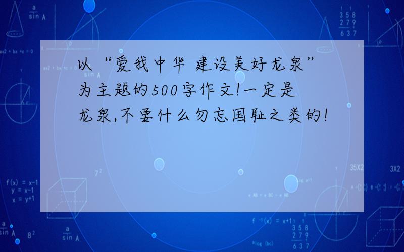 以“爱我中华 建设美好龙泉”为主题的500字作文!一定是龙泉,不要什么勿忘国耻之类的!