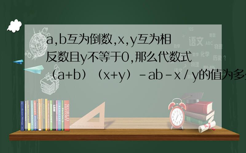 a,b互为倒数,x,y互为相反数且y不等于0,那么代数式（a+b）（x+y）-ab-x／y的值为多少
