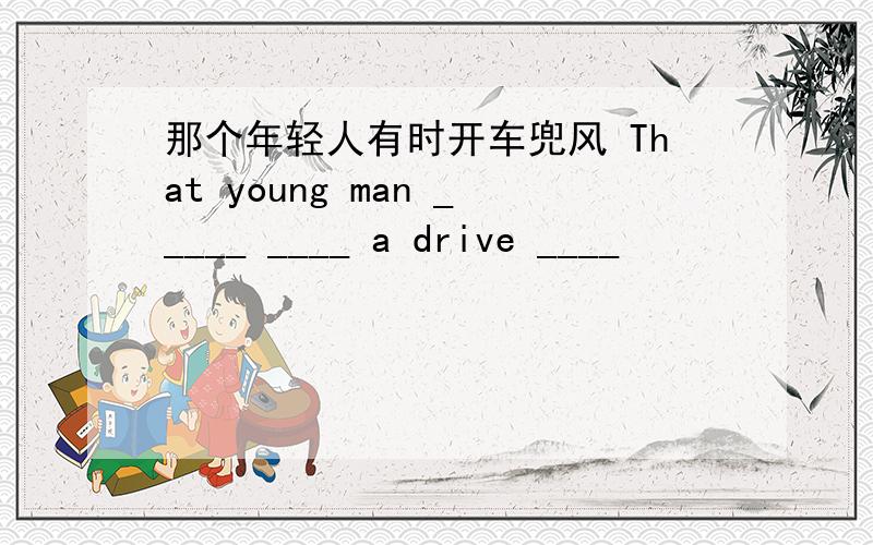那个年轻人有时开车兜风 That young man _____ ____ a drive ____