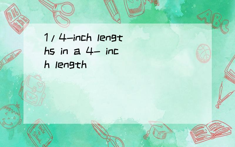 1/4-inch lengths in a 4- inch length