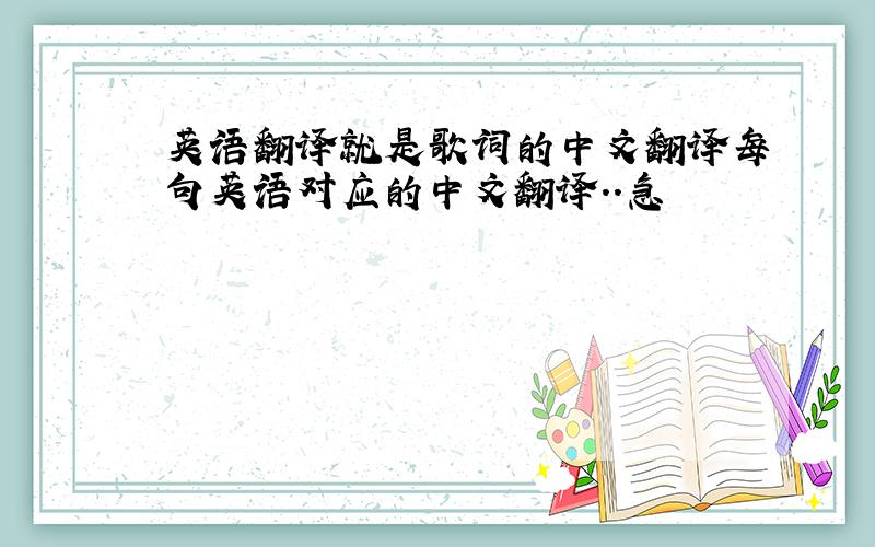 英语翻译就是歌词的中文翻译每句英语对应的中文翻译..急