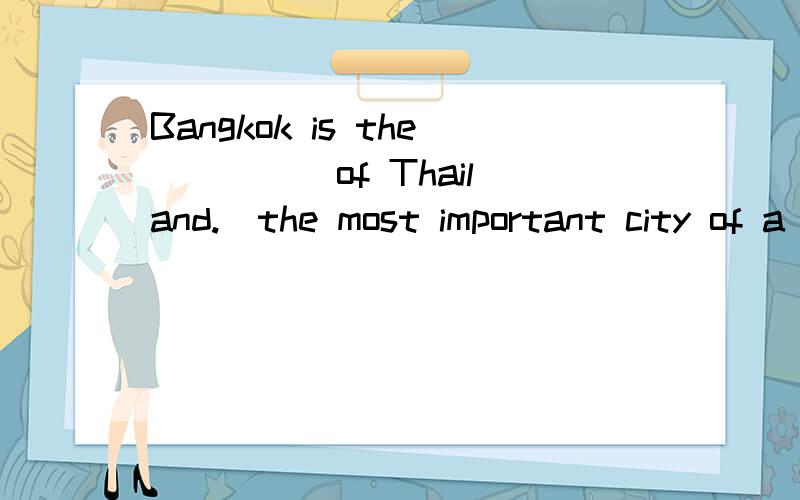 Bangkok is the ____ of Thailand.(the most important city of a country)