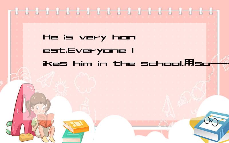 He is very honest.Everyone likes him in the school.用so---that连接成结果状语句子