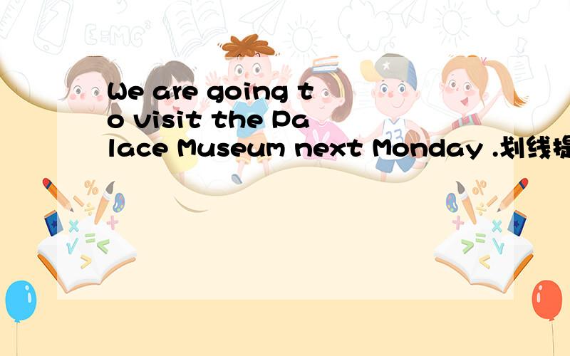 We are going to visit the Palace Museum next Monday .划线提问Palace Museum＿ ＿are you going to visit next Monday