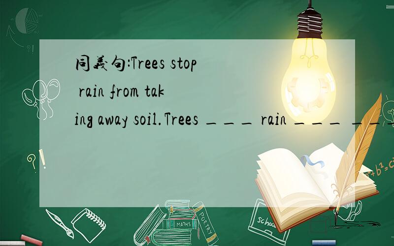 同义句:Trees stop rain from taking away soil.Trees ___ rain ___ ___ away soil.