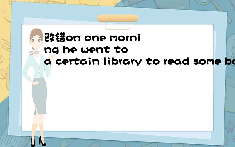 改错on one morning he went to a certain library to read some books