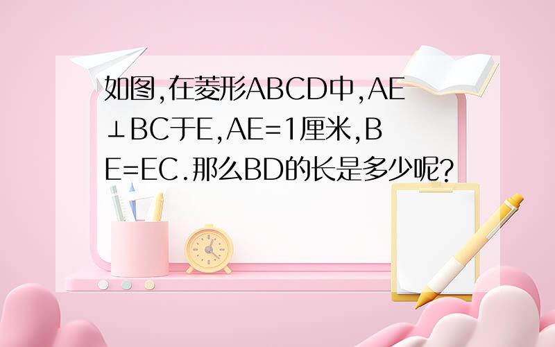如图,在菱形ABCD中,AE⊥BC于E,AE=1厘米,BE=EC.那么BD的长是多少呢?