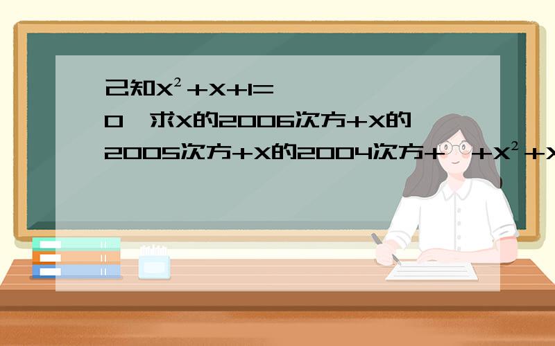己知X²+X+1=0,求X的2006次方+X的2005次方+X的2004次方+…+X²+X+1