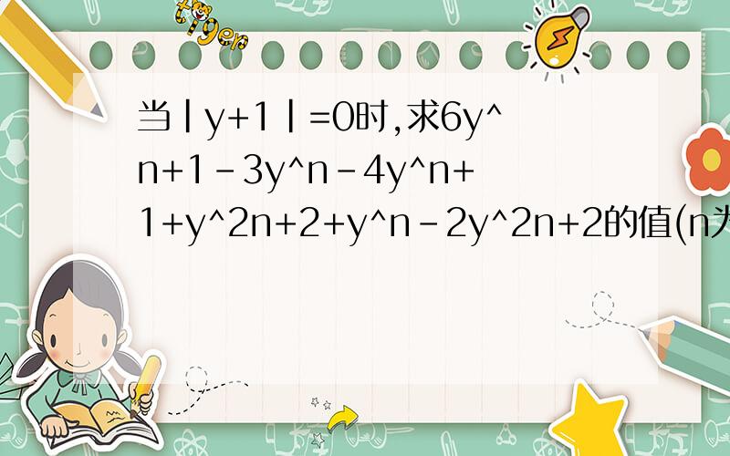 当|y+1|=0时,求6y^n+1-3y^n-4y^n+1+y^2n+2+y^n-2y^2n+2的值(n为正整数)