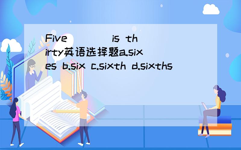 Five ___ is thirty英语选择题a.sixes b.six c.sixth d.sixths